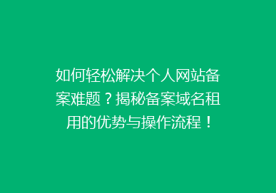 如何轻松解决个人网站备案难题？揭秘备案域名租用的优势与操作流程！