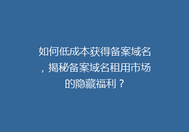 如何低成本获得备案域名，揭秘备案域名租用市场的隐藏福利？