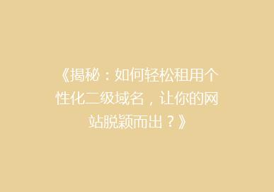 《揭秘：如何轻松租用个性化二级域名，让你的网站脱颖而出？》