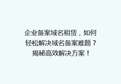 企业备案域名租赁，如何轻松解决域名备案难题？揭秘高效解决方案！