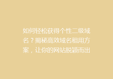 如何轻松获得个性二级域名？揭秘高效域名租用方案，让你的网站脱颖而出！
