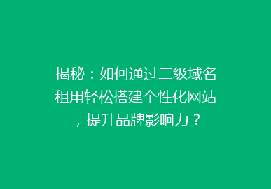 揭秘：如何通过二级域名租用轻松搭建个性化网站，提升品牌影响力？