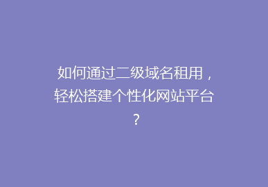 如何通过二级域名租用，轻松搭建个性化网站平台？