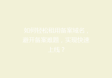 如何轻松租用备案域名，避开备案难题，实现快速上线？