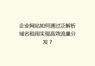 企业网站如何通过泛解析域名租用实现高效流量分发？