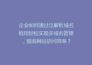 企业如何通过泛解析域名租用轻松实现多域名管理，提高网站访问效率？