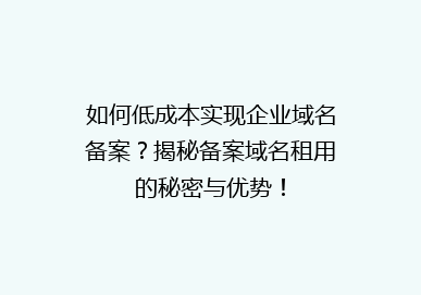 如何低成本实现企业域名备案？揭秘备案域名租用的秘密与优势！