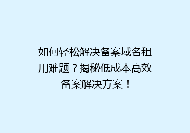如何轻松解决备案域名租用难题？揭秘低成本高效备案解决方案！