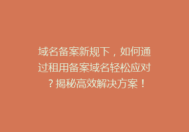 域名备案新规下，如何通过租用备案域名轻松应对？揭秘高效解决方案！