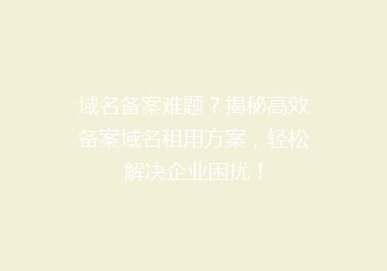 域名备案难题？揭秘高效备案域名租用方案，轻松解决企业困扰！