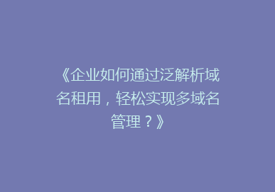 《企业如何通过泛解析域名租用，轻松实现多域名管理？》