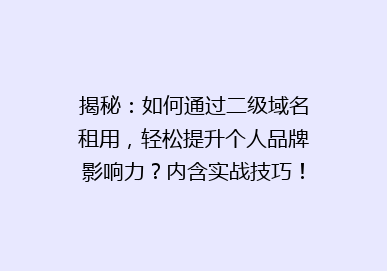 揭秘：如何通过二级域名租用，轻松提升个人品牌影响力？内含实战技巧！
