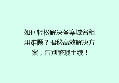 如何轻松解决备案域名租用难题？揭秘高效解决方案，告别繁琐手续！