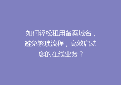 如何轻松租用备案域名，避免繁琐流程，高效启动您的在线业务？