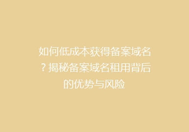 如何低成本获得备案域名？揭秘备案域名租用背后的优势与风险
