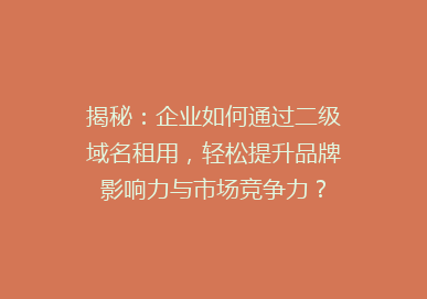 揭秘：企业如何通过二级域名租用，轻松提升品牌影响力与市场竞争力？