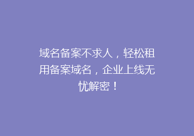 域名备案不求人，轻松租用备案域名，企业上线无忧解密！