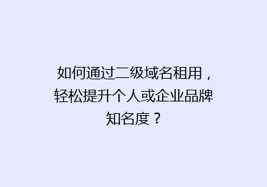 如何通过二级域名租用，轻松提升个人或企业品牌知名度？