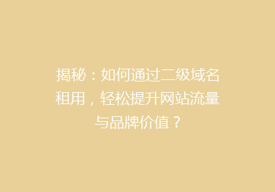 揭秘：如何通过二级域名租用，轻松提升网站流量与品牌价值？