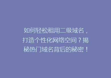 如何轻松租用二级域名，打造个性化网络空间？揭秘热门域名背后的秘密！