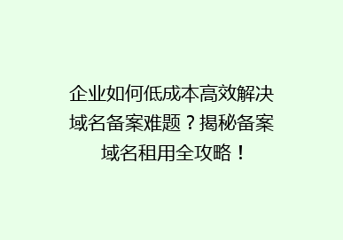 企业如何低成本高效解决域名备案难题？揭秘备案域名租用全攻略！