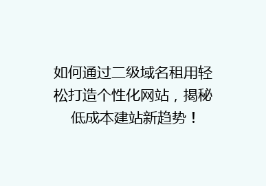 如何通过二级域名租用轻松打造个性化网站，揭秘低成本建站新趋势！