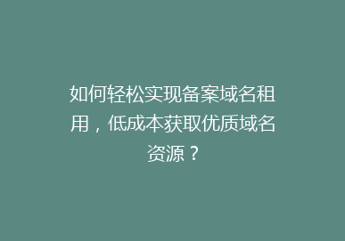 如何轻松实现备案域名租用，低成本获取优质域名资源？