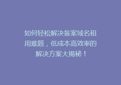 如何轻松解决备案域名租用难题，低成本高效率的解决方案大揭秘！