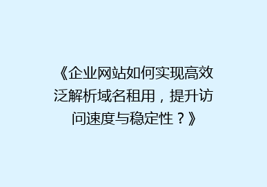 《企业网站如何实现高效泛解析域名租用，提升访问速度与稳定性？》