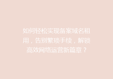 如何轻松实现备案域名租用，告别繁琐手续，解锁高效网络运营新篇章？