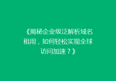 《揭秘企业级泛解析域名租用，如何轻松实现全球访问加速？》