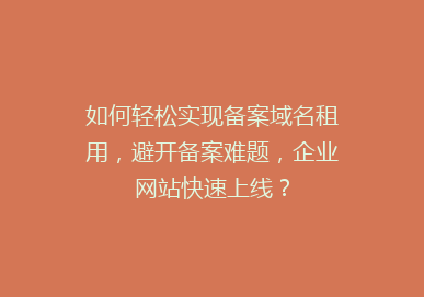 如何轻松实现备案域名租用，避开备案难题，企业网站快速上线？