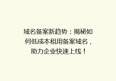 域名备案新趋势：揭秘如何低成本租用备案域名，助力企业快速上线！
