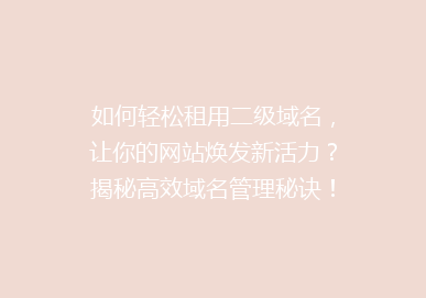 如何轻松租用二级域名，让你的网站焕发新活力？揭秘高效域名管理秘诀！
