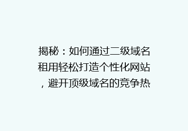 揭秘：如何通过二级域名租用轻松打造个性化网站，避开顶级域名的竞争热潮？