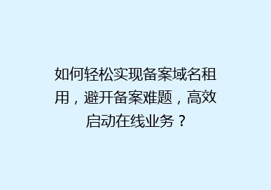 如何轻松实现备案域名租用，避开备案难题，高效启动在线业务？