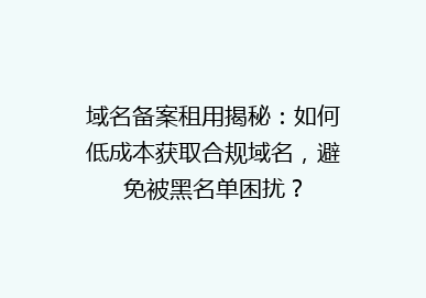 域名备案租用揭秘：如何低成本获取合规域名，避免被黑名单困扰？