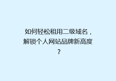 如何轻松租用二级域名，解锁个人网站品牌新高度？