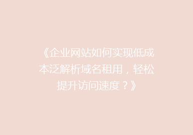 《企业网站如何实现低成本泛解析域名租用，轻松提升访问速度？》