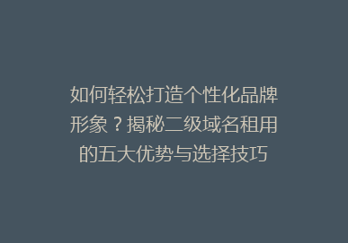 如何轻松打造个性化品牌形象？揭秘二级域名租用的五大优势与选择技巧
