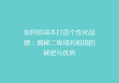 如何低成本打造个性化品牌：揭秘二级域名租用的秘密与优势