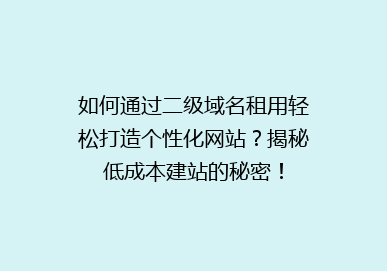 如何通过二级域名租用轻松打造个性化网站？揭秘低成本建站的秘密！