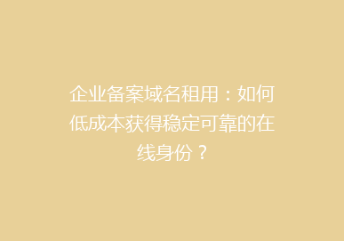 企业备案域名租用：如何低成本获得稳定可靠的在线身份？