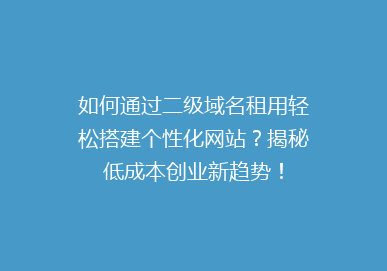 如何通过二级域名租用轻松搭建个性化网站？揭秘低成本创业新趋势！