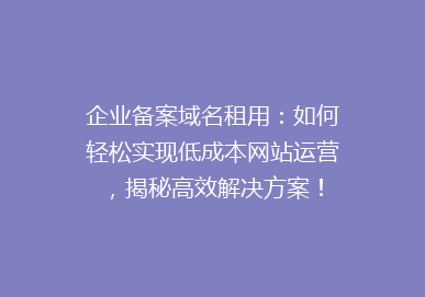 企业备案域名租用：如何轻松实现低成本网站运营，揭秘高效解决方案！