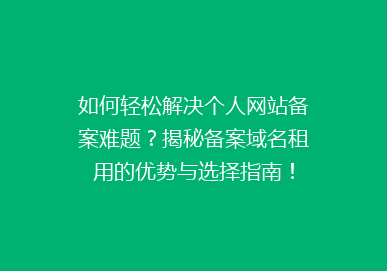 如何轻松解决个人网站备案难题？揭秘备案域名租用的优势与选择指南！