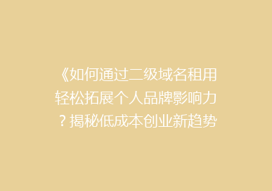 《如何通过二级域名租用轻松拓展个人品牌影响力？揭秘低成本创业新趋势》