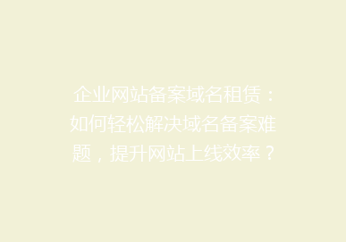 企业网站备案域名租赁：如何轻松解决域名备案难题，提升网站上线效率？