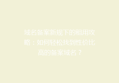 域名备案新规下的租用攻略：如何轻松找到性价比高的备案域名？