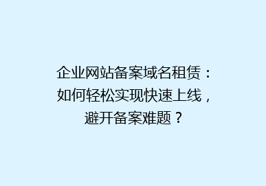 企业网站备案域名租赁：如何轻松实现快速上线，避开备案难题？